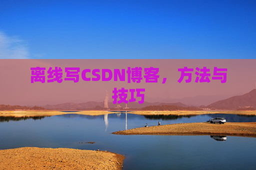 离线写CSDN博客，方法与技巧