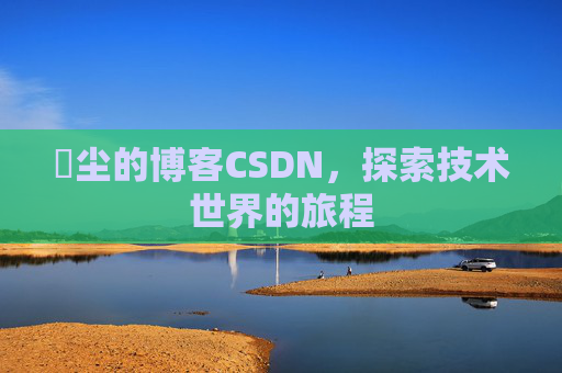 玦尘的博客CSDN，探索技术世界的旅程