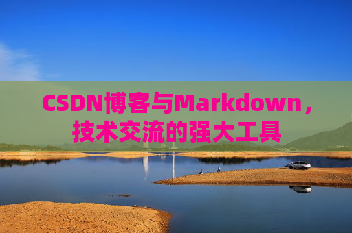 CSDN博客与Markdown，技术交流的强大工具