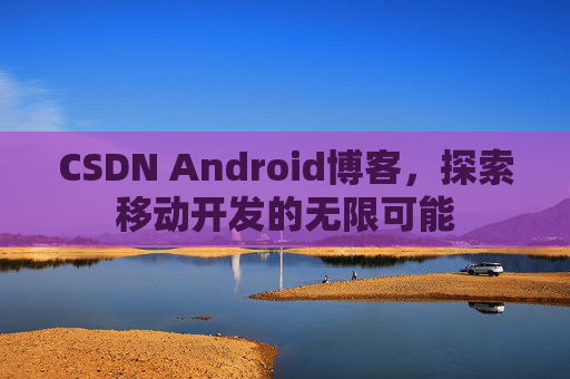 CSDN Android博客，探索移动开发的无限可能