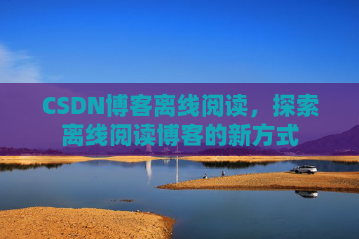 CSDN博客离线阅读，探索离线阅读博客的新方式